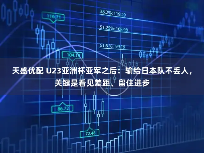 天盛优配 U23亚洲杯亚军之后：输给日本队不丢人，关键是看见差距、留住进步