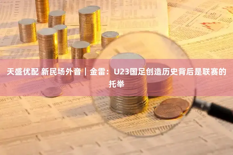 天盛优配 新民场外音｜金雷：U23国足创造历史背后是联赛的托举