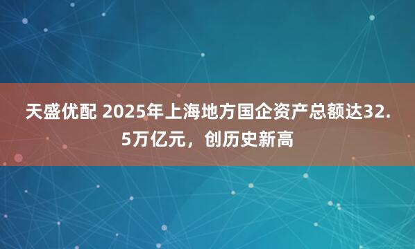 天盛优配 2025年上海地方国企资产总额达32.5万亿元，创历史新高