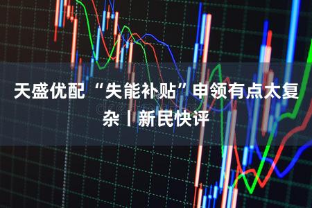 天盛优配 “失能补贴”申领有点太复杂丨新民快评