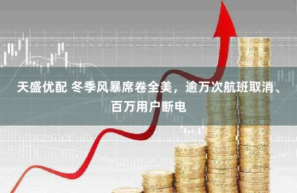 天盛优配 冬季风暴席卷全美，逾万次航班取消、百万用户断电