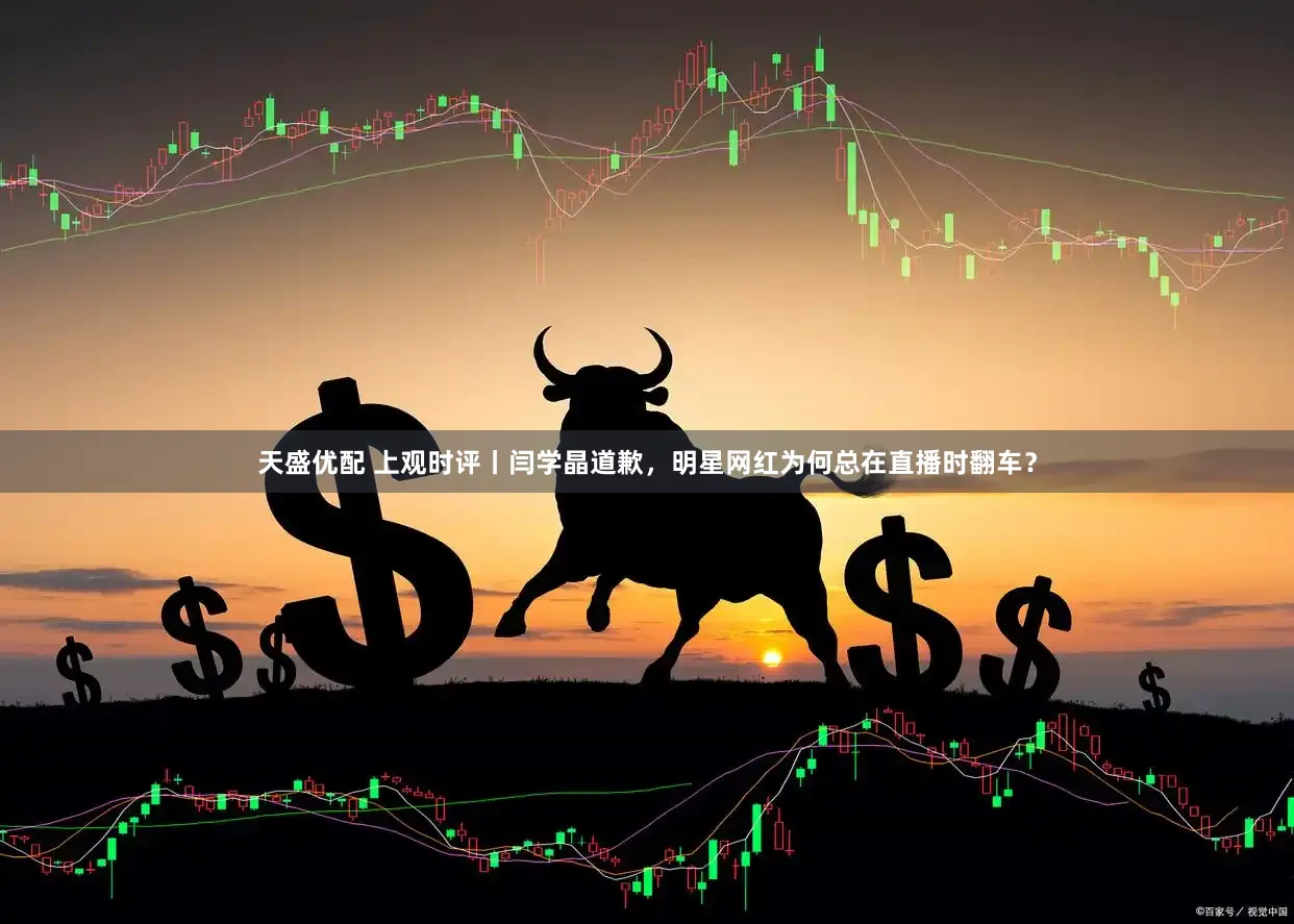 天盛优配 上观时评丨闫学晶道歉，明星网红为何总在直播时翻车？