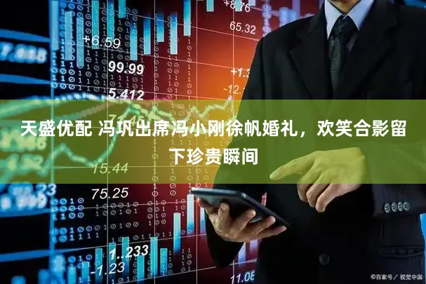 天盛优配 冯巩出席冯小刚徐帆婚礼，欢笑合影留下珍贵瞬间