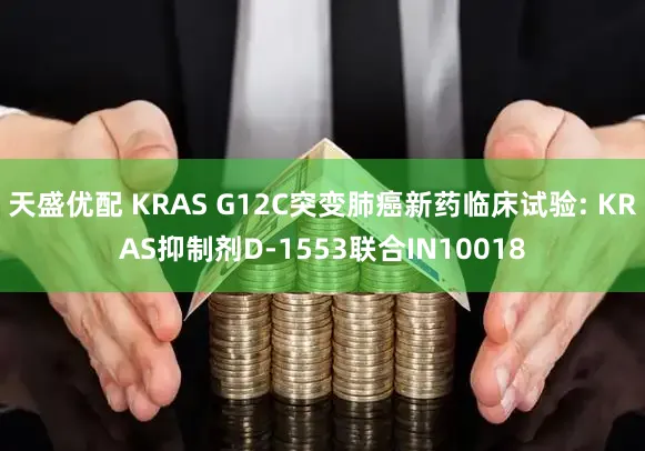 天盛优配 KRAS G12C突变肺癌新药临床试验: KRAS抑制剂D-1553联合IN10018