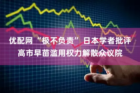 优配网 “极不负责” 日本学者批评高市早苗滥用权力解散众议院