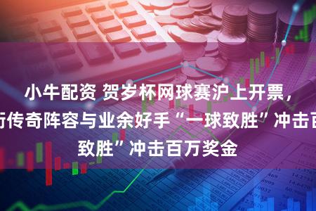 小牛配资 贺岁杯网球赛沪上开票，巴蒂领衔传奇阵容与业余好手“一球致胜”冲击百万奖金