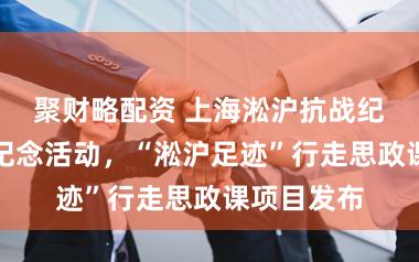 聚财略配资 上海淞沪抗战纪念馆举行纪念活动，“淞沪足迹”行走思政课项目发布