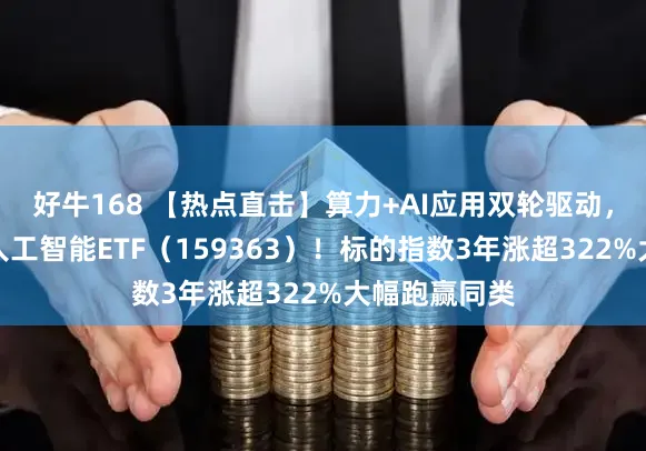 好牛168 【热点直击】算力+AI应用双轮驱动，关注创业板人工智能ETF（159363）！标的指数3年涨超322%大幅跑赢同类