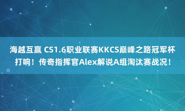 海越互赢 CS1.6职业联赛KKCS巅峰之路冠军杯打响！传奇指挥官Alex解说A组淘汰赛战况！