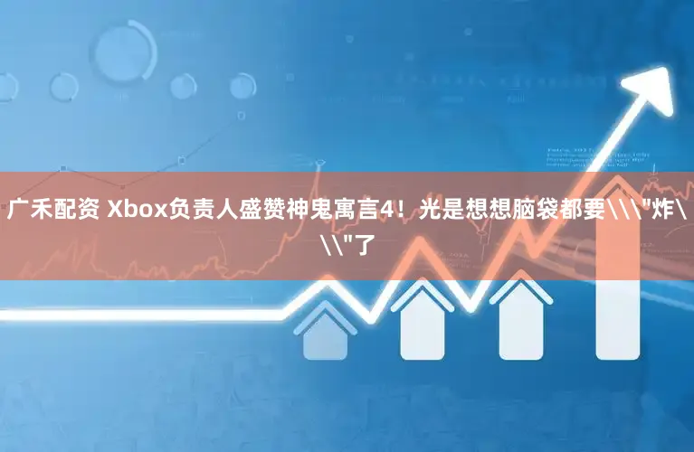 广禾配资 Xbox负责人盛赞神鬼寓言4！光是想想脑袋都要\＂炸\＂了