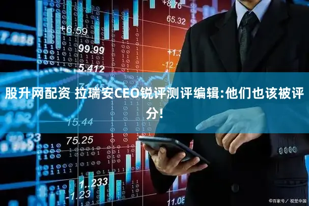 股升网配资 拉瑞安CEO锐评测评编辑:他们也该被评分!