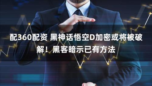 配360配资 黑神话悟空D加密或将被破解！黑客暗示已有方法
