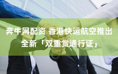 奔牛网配资 香港快运航空推出全新「双重赏通行证」