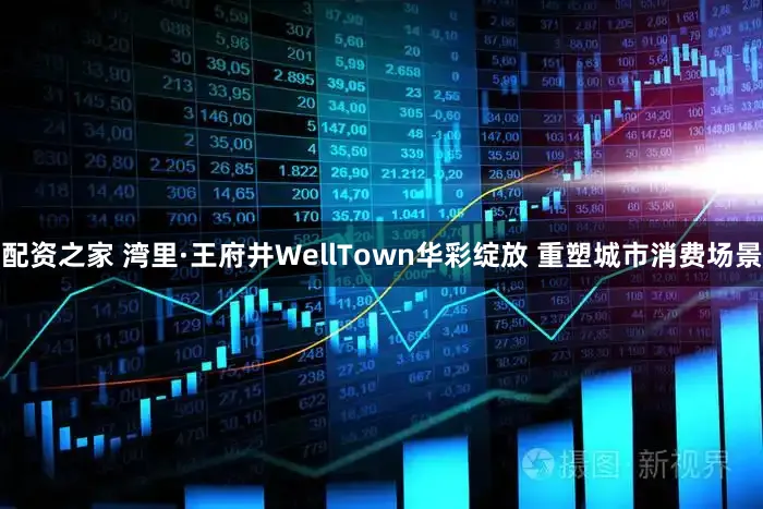 配资之家 湾里·王府井WellTown华彩绽放 重塑城市消费场景