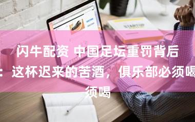 闪牛配资 中国足坛重罚背后：这杯迟来的苦酒，俱乐部必须喝