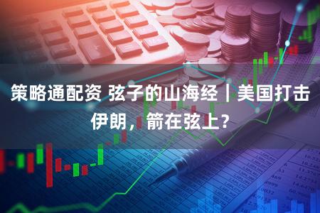 策略通配资 弦子的山海经｜美国打击伊朗，箭在弦上？