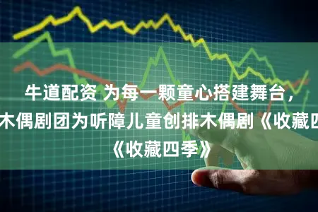 牛道配资 为每一颗童心搭建舞台，上海木偶剧团为听障儿童创排木偶剧《收藏四季》