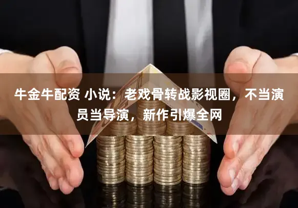 牛金牛配资 小说：老戏骨转战影视圈，不当演员当导演，新作引爆全网