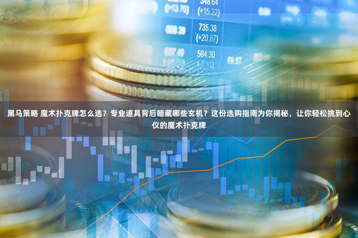 黑马策略 魔术扑克牌怎么选？专业道具背后暗藏哪些玄机？这份选购指南为你揭秘，让你轻松挑到心仪的魔术扑克牌