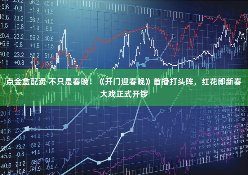 点金盒配资 不只是春晚！《开门迎春晚》首播打头阵，红花郎新春大戏正式开锣