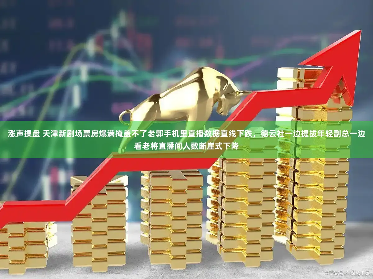 涨声操盘 天津新剧场票房爆满掩盖不了老郭手机里直播数据直线下跌，德云社一边提拔年轻副总一边看老将直播间人数断崖式下降