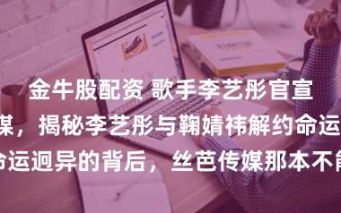 金牛股配资 歌手李艺彤官宣离开丝芭传媒，揭秘李艺彤与鞠婧祎解约命运迥异的背后，丝芭传媒那本不能说的生意经