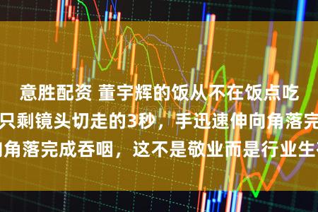 意胜配资 董宇辉的饭从不在饭点吃，他的进食时间只剩镜头切走的3秒，手迅速伸向角落完成吞咽，这不是敬业而是行业生存的无奈现实