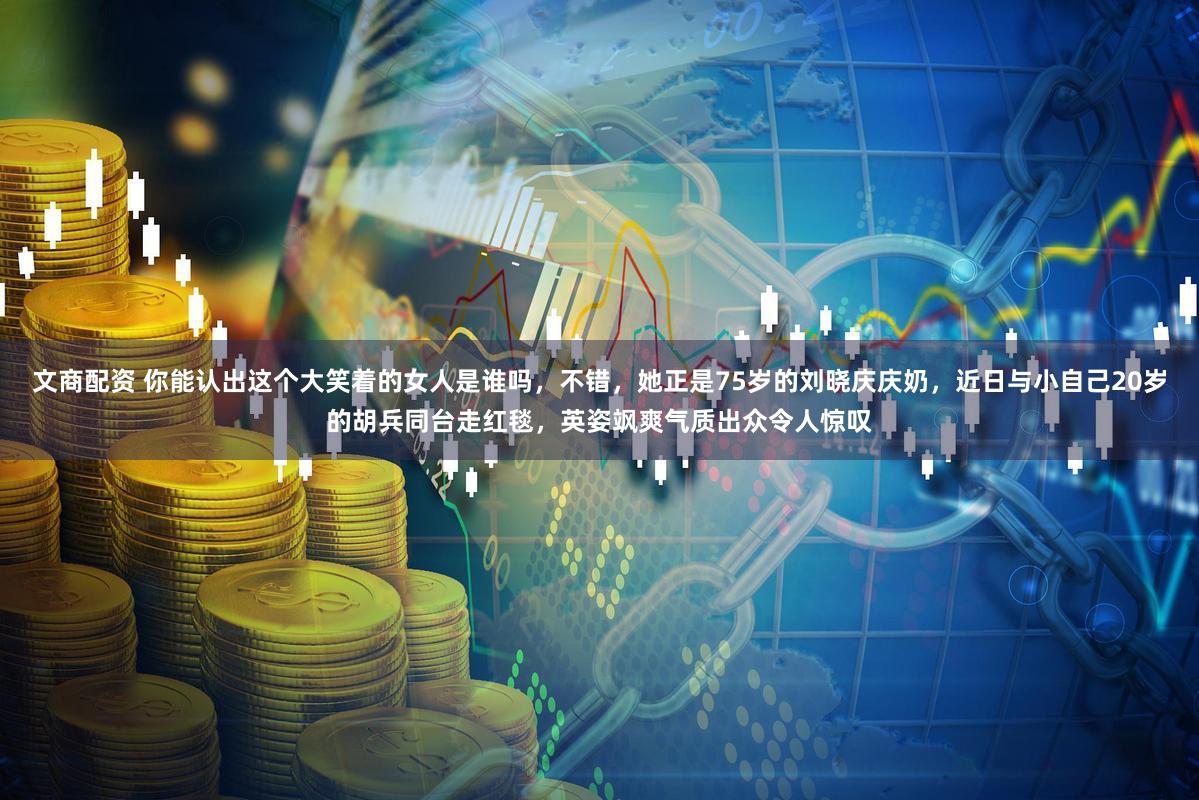 文商配资 你能认出这个大笑着的女人是谁吗，不错，她正是75岁的刘晓庆庆奶，近日与小自己20岁的胡兵同台走红毯，英姿飒爽气质出众令人惊叹