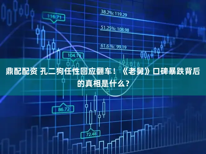 鼎配配资 孔二狗任性回应翻车！《老舅》口碑暴跌背后的真相是什么？