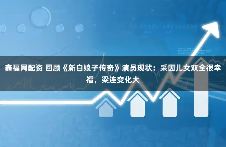鑫福网配资 回顾《新白娘子传奇》演员现状：采因儿女双全很幸福，梁连变化大