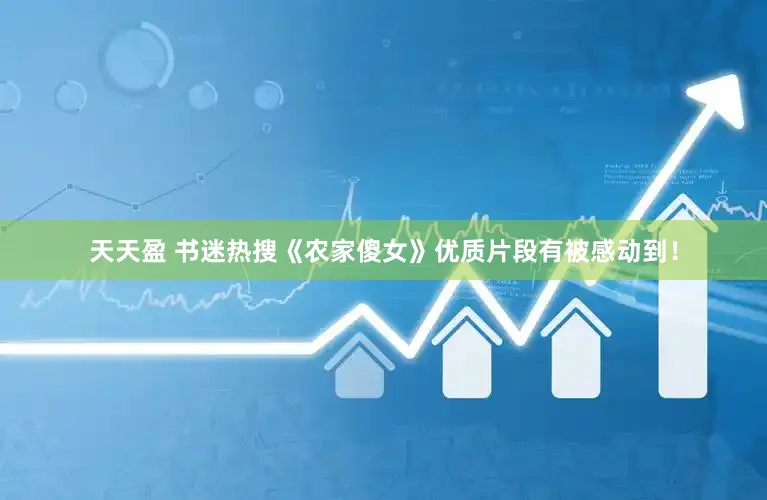 天天盈 书迷热搜《农家傻女》优质片段有被感动到！