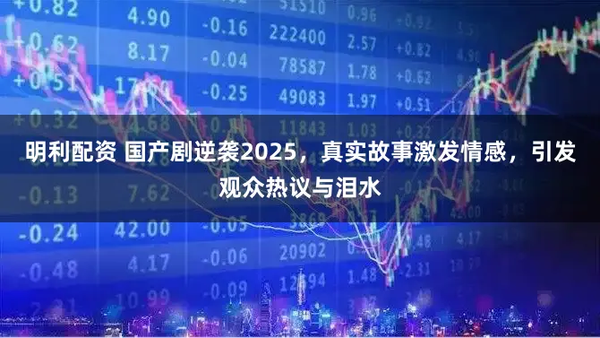 明利配资 国产剧逆袭2025，真实故事激发情感，引发观众热议与泪水