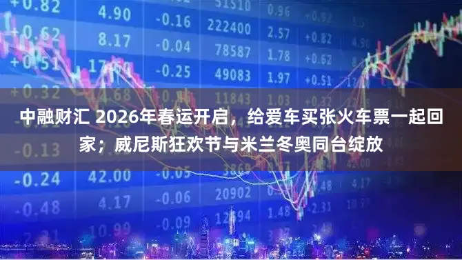 中融财汇 2026年春运开启，给爱车买张火车票一起回家；威尼斯狂欢节与米兰冬奥同台绽放