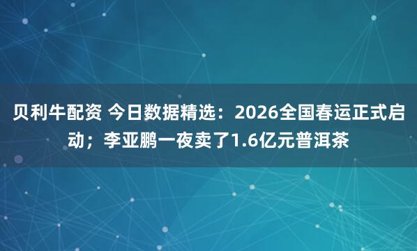 贝利牛配资 今日数据精选：2026全国春运正式启动；李亚鹏一夜卖了1.6亿元普洱茶