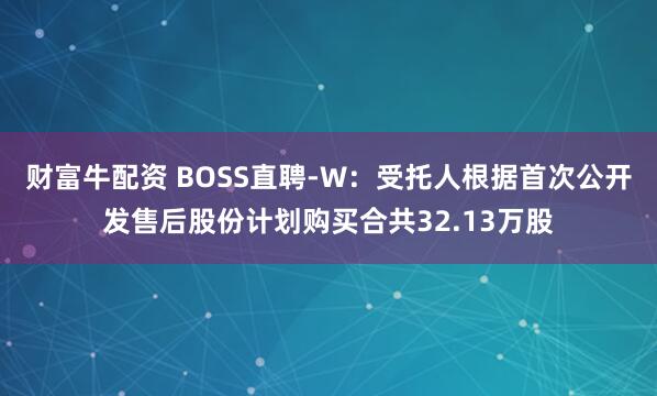 财富牛配资 BOSS直聘-W：受托人根据首次公开发售后股份计划购买合共32.13万股