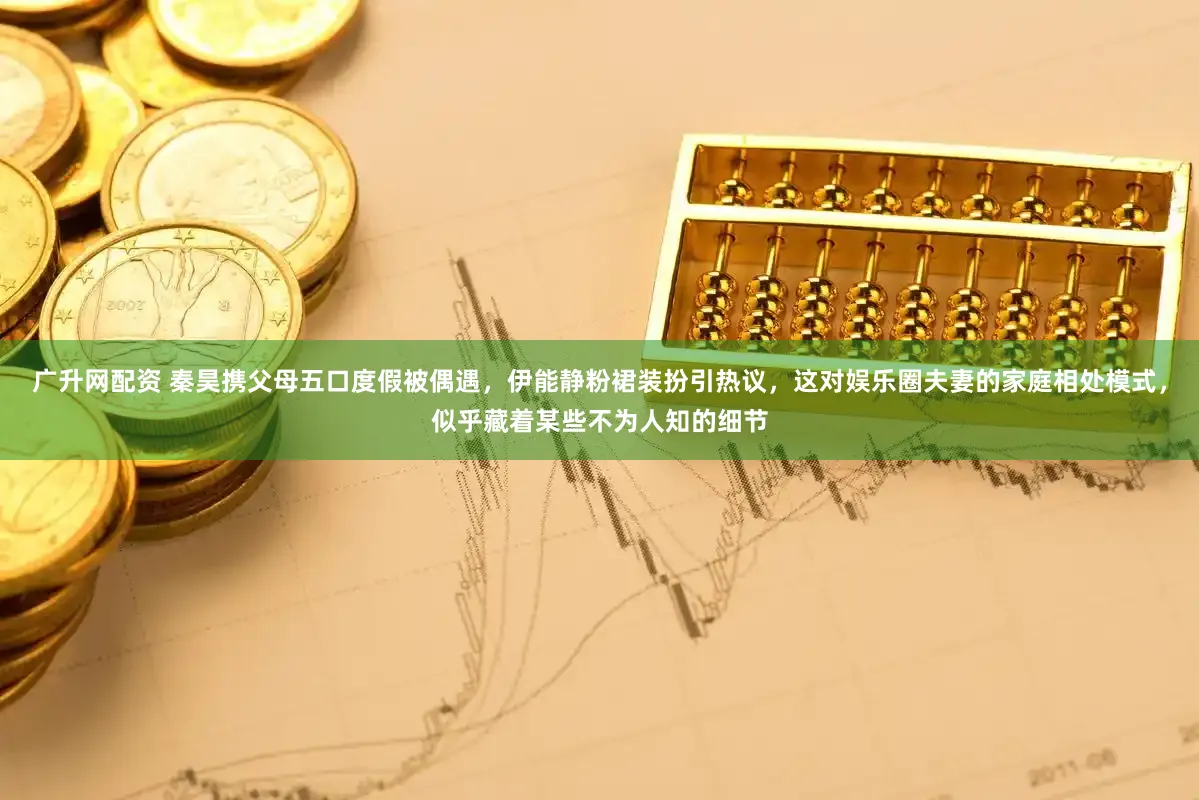 广升网配资 秦昊携父母五口度假被偶遇，伊能静粉裙装扮引热议，这对娱乐圈夫妻的家庭相处模式，似乎藏着某些不为人知的细节