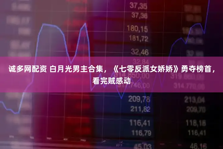 诚多网配资 白月光男主合集，《七零反派女娇娇》勇夺榜首，看完贼感动