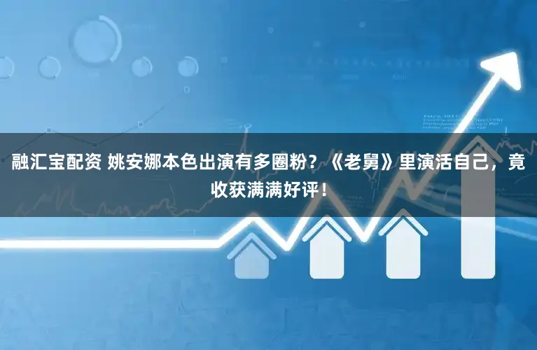 融汇宝配资 姚安娜本色出演有多圈粉？《老舅》里演活自己，竟收获满满好评！