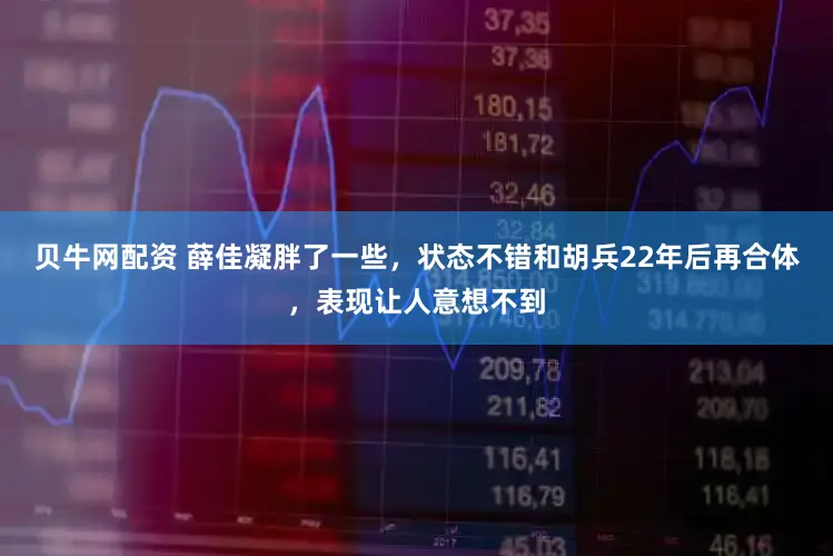 贝牛网配资 薛佳凝胖了一些，状态不错和胡兵22年后再合体，表现让人意想不到