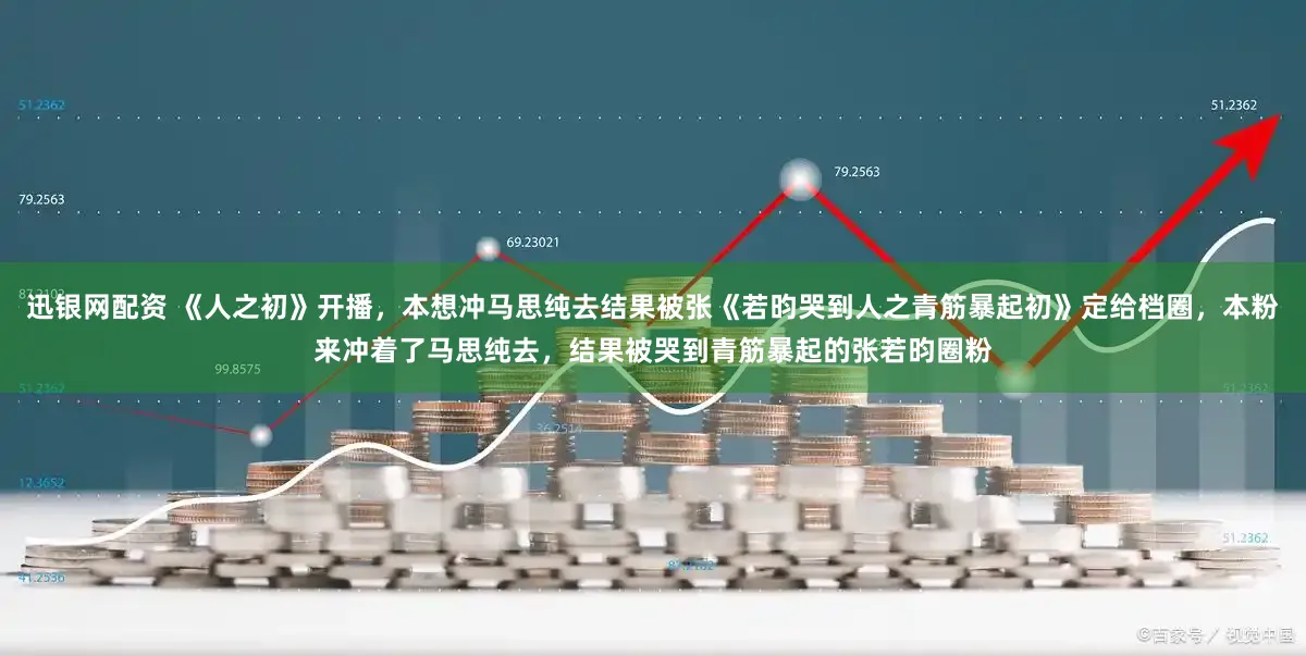 迅银网配资 《人之初》开播，本想冲马思纯去结果被张《若昀哭到人之青筋暴起初》定给档圈，本粉来冲着了马思纯去，结果被哭到青筋暴起的张若昀圈粉