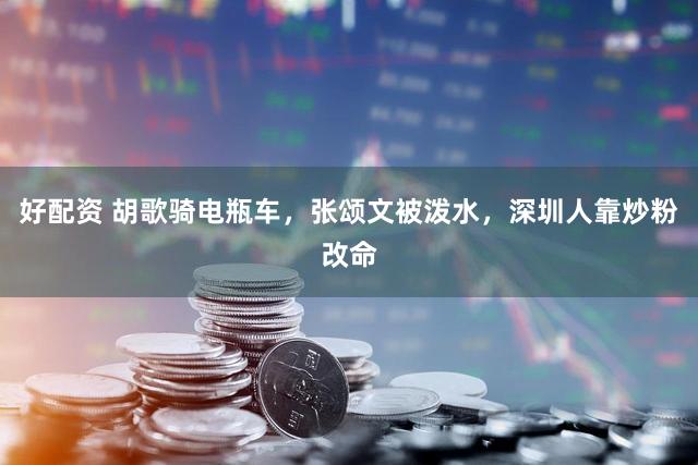 好配资 胡歌骑电瓶车，张颂文被泼水，深圳人靠炒粉改命