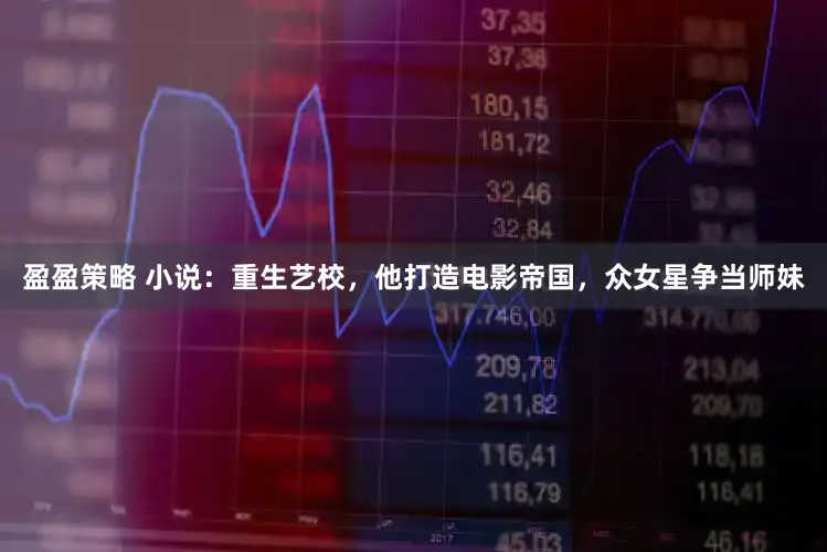 盈盈策略 小说：重生艺校，他打造电影帝国，众女星争当师妹