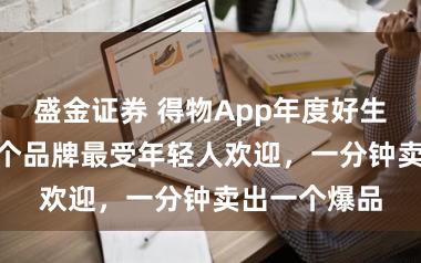 盛金证券 得物App年度好生意榜：360个品牌最受年轻人欢迎，一分钟卖出一个爆品