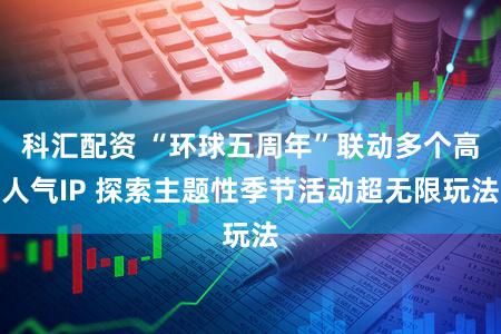 科汇配资 “环球五周年”联动多个高人气IP 探索主题性季节活动超无限玩法
