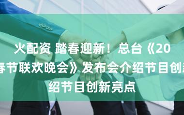 火配资 踏春迎新！总台《2026年春节联欢晚会》发布会介绍节目创新亮点