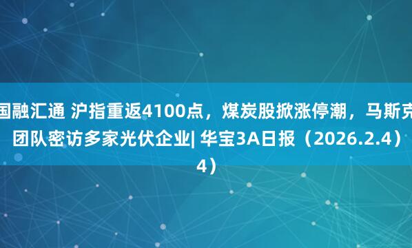 国融汇通 沪指重返4100点，煤炭股掀涨停潮，马斯克团队密访多家光伏企业| 华宝3A日报（2026.2.4）