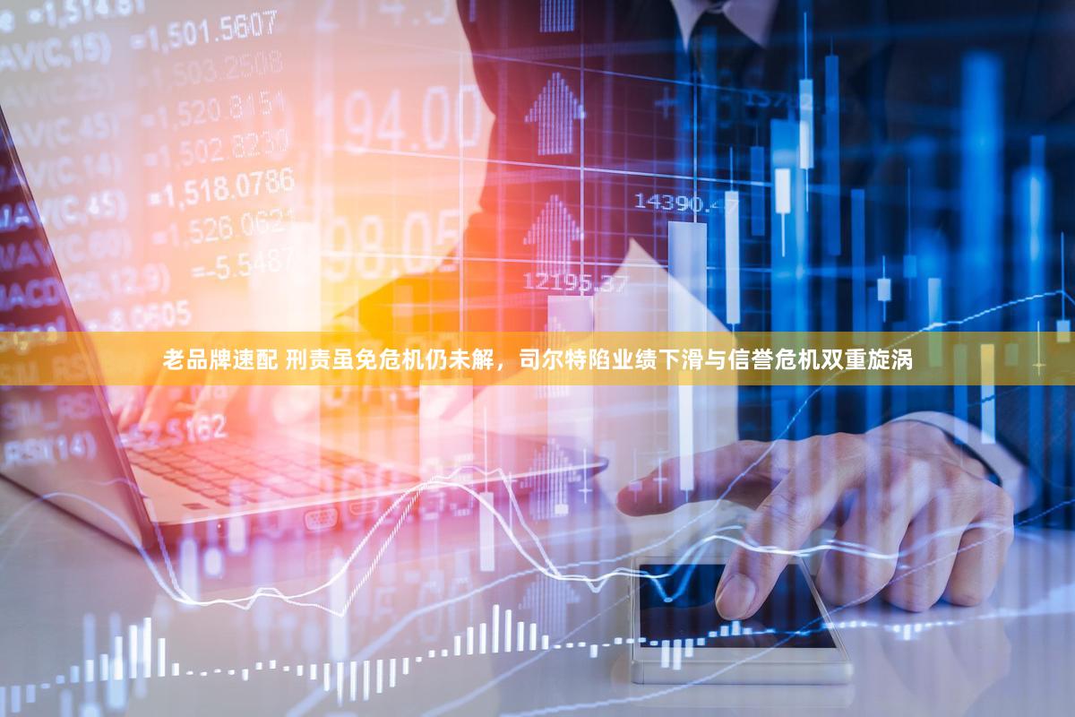 老品牌速配 刑责虽免危机仍未解，司尔特陷业绩下滑与信誉危机双重旋涡