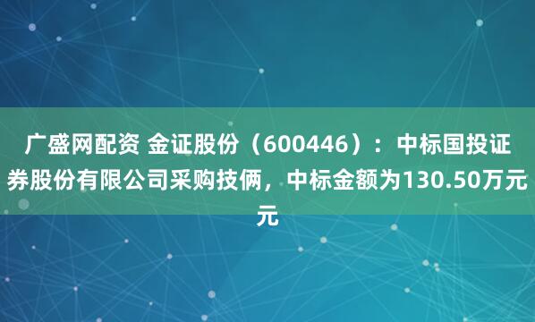 广盛网配资 金证股份（600446）：中标国投证券股份有限公司采购技俩，中标金额为130.50万元