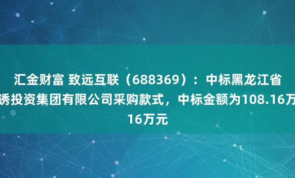 汇金财富 致远互联（688369）：中标黑龙江省引诱投资集团有限公司采购款式，中标金额为108.16万元