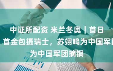 中证所配资 米兰冬奥｜首日回来：首金包摄瑞士，苏翊鸣为中国军团摘铜